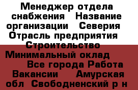 Менеджер отдела снабжения › Название организации ­ Северия › Отрасль предприятия ­ Строительство › Минимальный оклад ­ 35 000 - Все города Работа » Вакансии   . Амурская обл.,Свободненский р-н